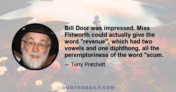 Bill Door was impressed. Miss Flitworth could actually give the word revenue, which had two vowels and one diphthong, all the peremptoriness of the word scum.