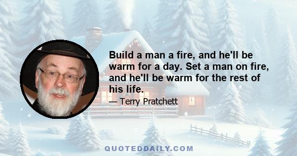 Build a man a fire, and he'll be warm for a day. Set a man on fire, and he'll be warm for the rest of his life.