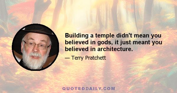 Building a temple didn't mean you believed in gods, it just meant you believed in architecture.