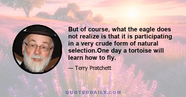 But of course, what the eagle does not realize is that it is participating in a very crude form of natural selection.One day a tortoise will learn how to fly.