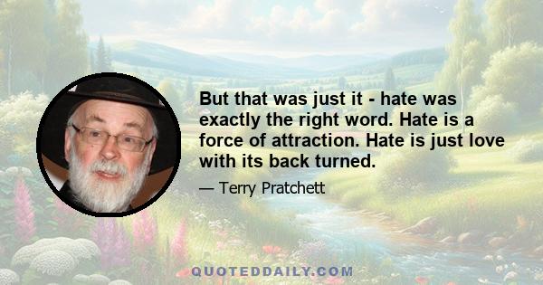 But that was just it - hate was exactly the right word. Hate is a force of attraction. Hate is just love with its back turned.