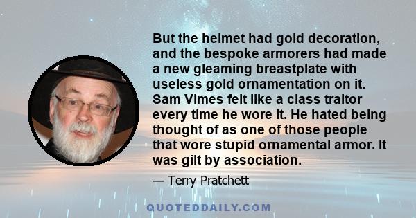 But the helmet had gold decoration, and the bespoke armorers had made a new gleaming breastplate with useless gold ornamentation on it. Sam Vimes felt like a class traitor every time he wore it. He hated being thought