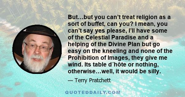 But…but you can’t treat religion as a sort of buffet, can you? I mean, you can’t say yes please, I’ll have some of the Celestial Paradise and a helping of the Divine Plan but go easy on the kneeling and none of the