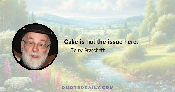 Cake is not the issue here.