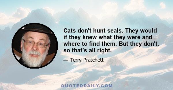 Cats don't hunt seals. They would if they knew what they were and where to find them. But they don't, so that's all right.