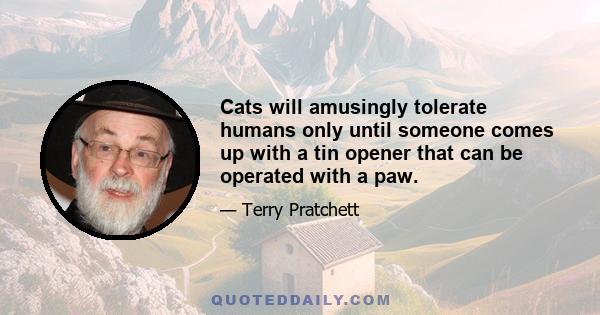 Cats will amusingly tolerate humans only until someone comes up with a tin opener that can be operated with a paw.