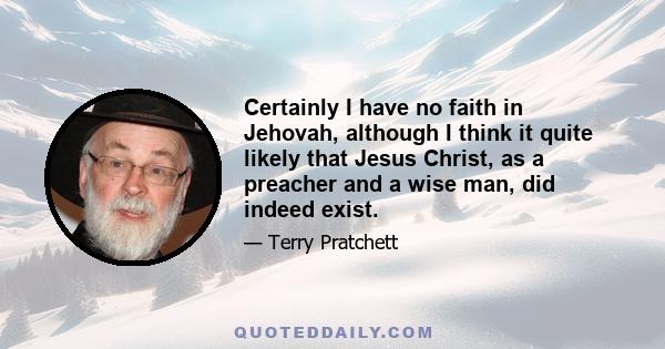 Certainly I have no faith in Jehovah, although I think it quite likely that Jesus Christ, as a preacher and a wise man, did indeed exist.