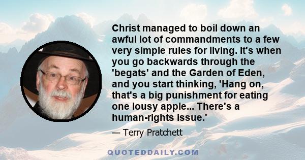 Christ managed to boil down an awful lot of commandments to a few very simple rules for living. It's when you go backwards through the 'begats' and the Garden of Eden, and you start thinking, 'Hang on, that's a big