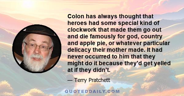 Colon has always thought that heroes had some special kind of clockwork that made them go out and die famously for god, country and apple pie, or whatever particular delicacy their mother made. It had never occurred to