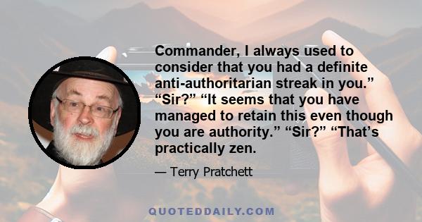 Commander, I always used to consider that you had a definite anti-authoritarian streak in you.” “Sir?” “It seems that you have managed to retain this even though you are authority.” “Sir?” “That’s practically zen.