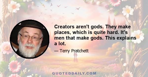 Creators aren't gods. They make places, which is quite hard. It's men that make gods. This explains a lot.