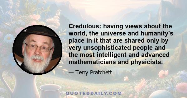 Credulous: having views about the world, the universe and humanity's place in it that are shared only by very unsophisticated people and the most intelligent and advanced mathematicians and physicists.