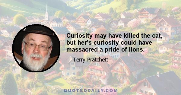 Curiosity may have killed the cat, but her's curiosity could have massacred a pride of lions.