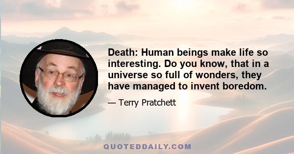 Death: Human beings make life so interesting. Do you know, that in a universe so full of wonders, they have managed to invent boredom.