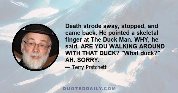 Death strode away, stopped, and came back. He pointed a skeletal finger at The Duck Man. WHY, he said, ARE YOU WALKING AROUND WITH THAT DUCK? What duck? AH. SORRY.