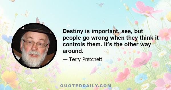 Destiny is important, see, but people go wrong when they think it controls them. It's the other way around.