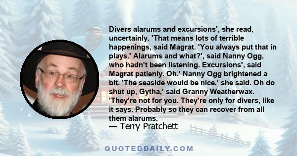 Divers alarums and excursions', she read, uncertainly. 'That means lots of terrible happenings, said Magrat. 'You always put that in plays.' Alarums and what?', said Nanny Ogg, who hadn't been listening. Excursions',