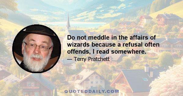 Do not meddle in the affairs of wizards because a refusal often offends, I read somewhere.