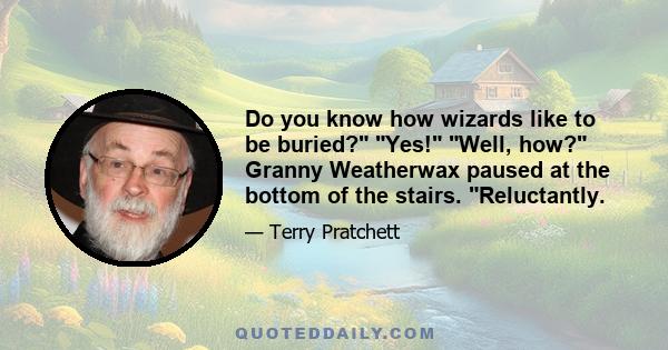 Do you know how wizards like to be buried? Yes! Well, how? Granny Weatherwax paused at the bottom of the stairs. Reluctantly.