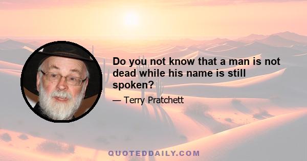 Do you not know that a man is not dead while his name is still spoken?