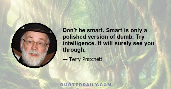 Don't be smart. Smart is only a polished version of dumb. Try intelligence. It will surely see you through.