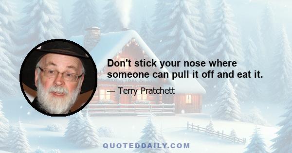 Don't stick your nose where someone can pull it off and eat it.