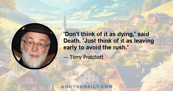 'Don't think of it as dying,' said Death. 'Just think of it as leaving early to avoid the rush.'