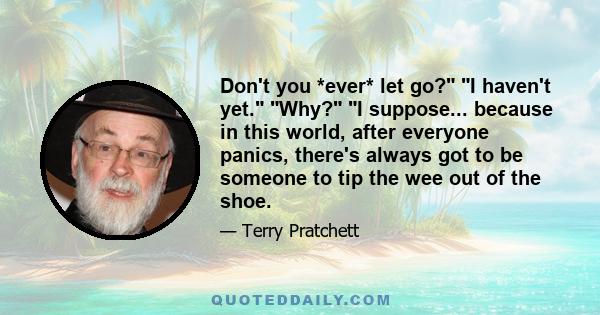 Don't you *ever* let go? I haven't yet. Why? I suppose... because in this world, after everyone panics, there's always got to be someone to tip the wee out of the shoe.