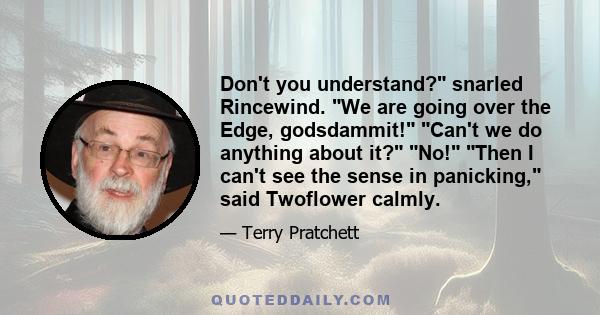 Don't you understand? snarled Rincewind. We are going over the Edge, godsdammit! Can't we do anything about it? No! Then I can't see the sense in panicking, said Twoflower calmly.