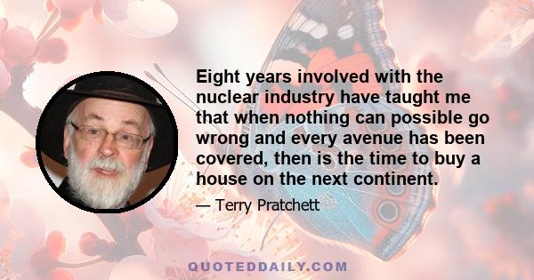 Eight years involved with the nuclear industry have taught me that when nothing can possible go wrong and every avenue has been covered, then is the time to buy a house on the next continent.