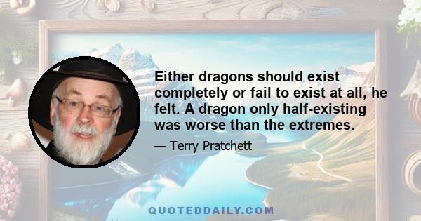 Either dragons should exist completely or fail to exist at all, he felt. A dragon only half-existing was worse than the extremes.