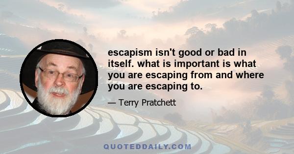 escapism isn't good or bad in itself. what is important is what you are escaping from and where you are escaping to.