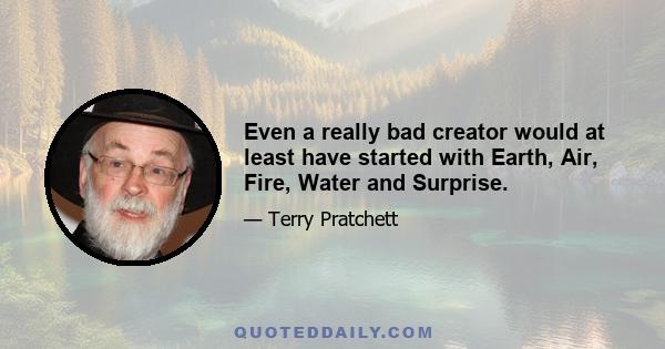 Even a really bad creator would at least have started with Earth, Air, Fire, Water and Surprise.