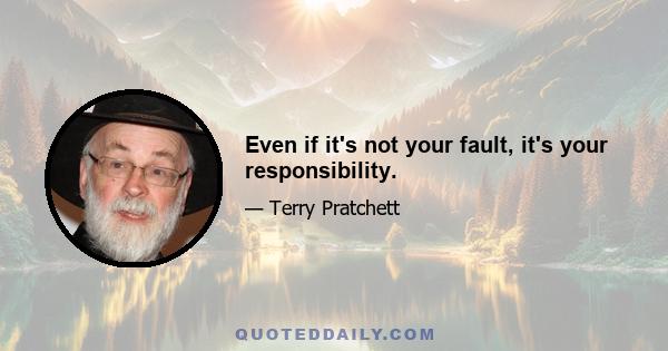 Even if it's not your fault, it's your responsibility.