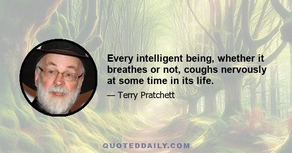 Every intelligent being, whether it breathes or not, coughs nervously at some time in its life.