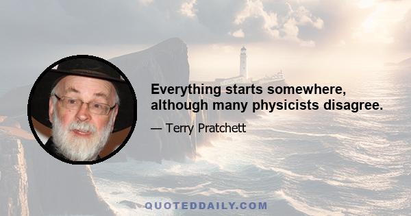 Everything starts somewhere, although many physicists disagree.