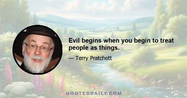 Evil begins when you begin to treat people as things.