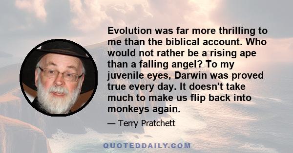 Evolution was far more thrilling to me than the biblical account. Who would not rather be a rising ape than a falling angel? To my juvenile eyes, Darwin was proved true every day. It doesn't take much to make us flip