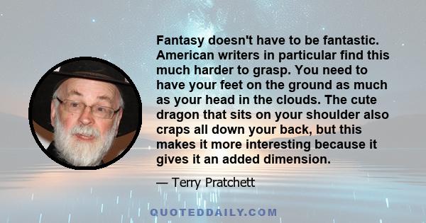 Fantasy doesn't have to be fantastic. American writers in particular find this much harder to grasp. You need to have your feet on the ground as much as your head in the clouds. The cute dragon that sits on your