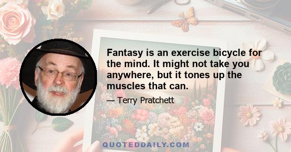 Fantasy is an exercise bicycle for the mind. It might not take you anywhere, but it tones up the muscles that can.