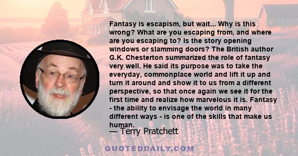 Fantasy is escapism, but wait... Why is this wrong? What are you escaping from, and where are you escaping to? Is the story opening windows or slamming doors? The British author G.K. Chesterton summarized the role of