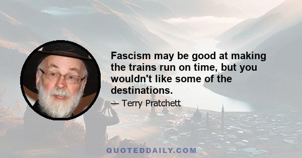 Fascism may be good at making the trains run on time, but you wouldn't like some of the destinations.