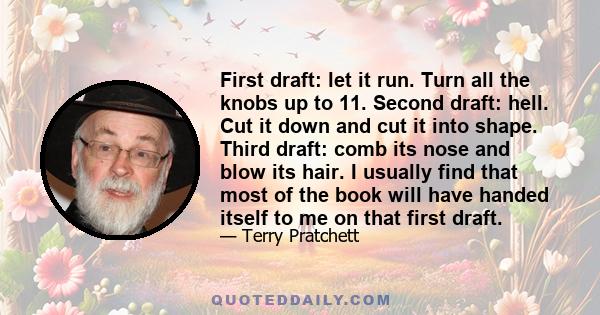 First draft: let it run. Turn all the knobs up to 11. Second draft: hell. Cut it down and cut it into shape. Third draft: comb its nose and blow its hair. I usually find that most of the book will have handed itself to