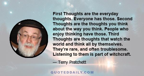 First Thoughts are the everyday thoughts. Everyone has those. Second Thoughts are the thoughts you think about the way you think. People who enjoy thinking have those. Third Thoughts are thoughts that watch the world