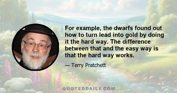 For example, the dwarfs found out how to turn lead into gold by doing it the hard way. The difference between that and the easy way is that the hard way works.