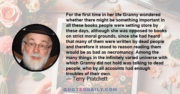 For the first time in her life Granny wondered whether there might be something important in all these books people were setting store by these days, although she was opposed to books on strict moral grounds, since she