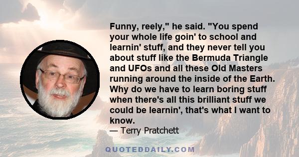 Funny, reely, he said. You spend your whole life goin' to school and learnin' stuff, and they never tell you about stuff like the Bermuda Triangle and UFOs and all these Old Masters running around the inside of the