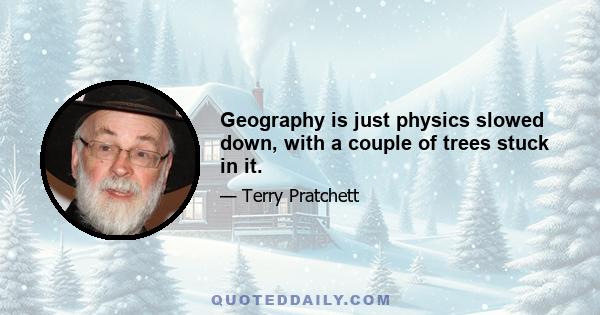 Geography is just physics slowed down, with a couple of trees stuck in it.