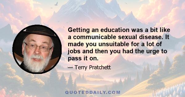 Getting an education was a bit like a communicable sexual disease. It made you unsuitable for a lot of jobs and then you had the urge to pass it on.