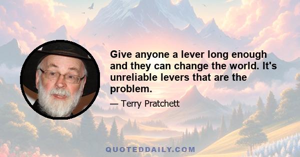 Give anyone a lever long enough and they can change the world. It's unreliable levers that are the problem.